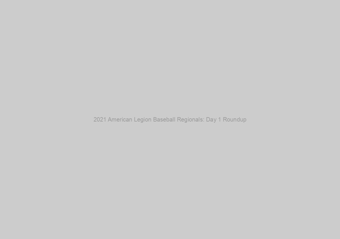 2021 American Legion Baseball Regionals: Day 1 Roundup